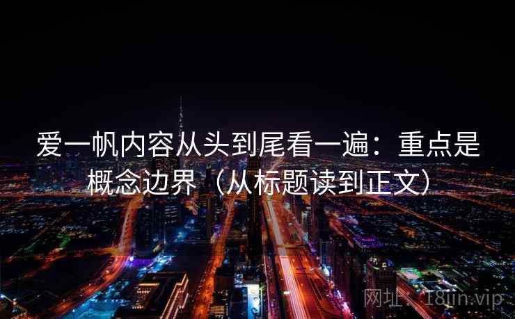 爱一帆内容从头到尾看一遍:重点是概念边界(从标题读到正文) 爱一帆内容从头到尾看一遍:重点是概念边界(从标题读到正文)