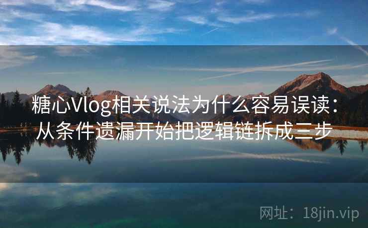 糖心Vlog相关说法为什么容易误读：从条件遗漏开始把逻辑链拆成三步