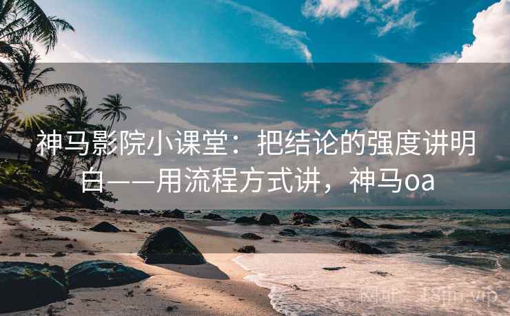 神马影院小课堂：把结论的强度讲明白——用流程方式讲，神马oa