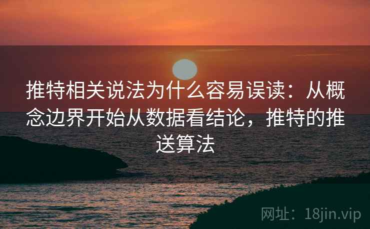 推特相关说法为什么容易误读：从概念边界开始从数据看结论，推特的推送算法