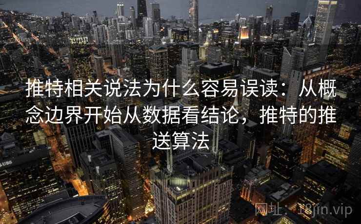 推特相关说法为什么容易误读：从概念边界开始从数据看结论，推特的推送算法