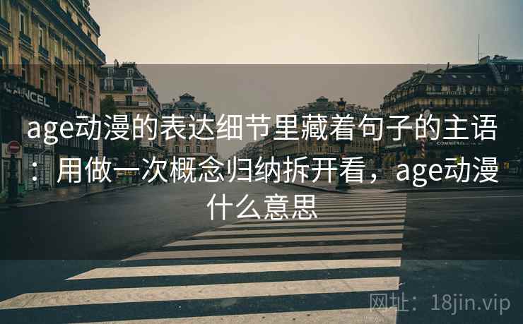 age动漫的表达细节里藏着句子的主语:用做一次概念归纳拆开看,age动漫什么意思 age动漫的表达细节里藏着句子的主语:用做一次概念归纳拆开看,age动漫什么意思