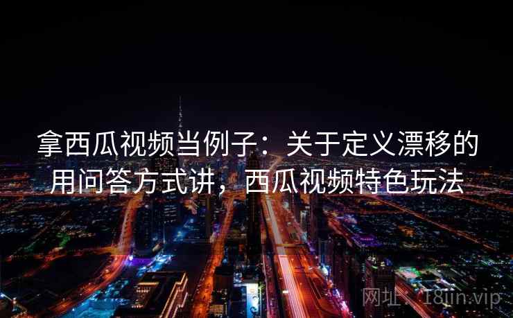 拿西瓜视频当例子：关于定义漂移的用问答方式讲，西瓜视频特色玩法