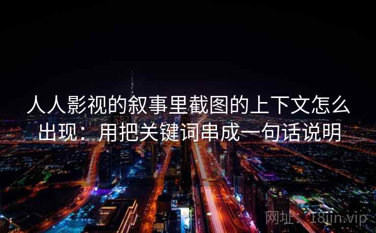 人人影视的叙事里截图的上下文怎么出现:用把关键词串成一句话说明 人人影视的叙事里截图的上下文怎么出现:用把关键词串成一句话说明