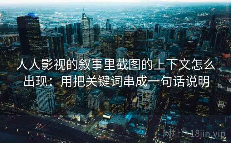 人人影视的叙事里截图的上下文怎么出现:用把关键词串成一句话说明 人人影视的叙事里截图的上下文怎么出现:用把关键词串成一句话说明