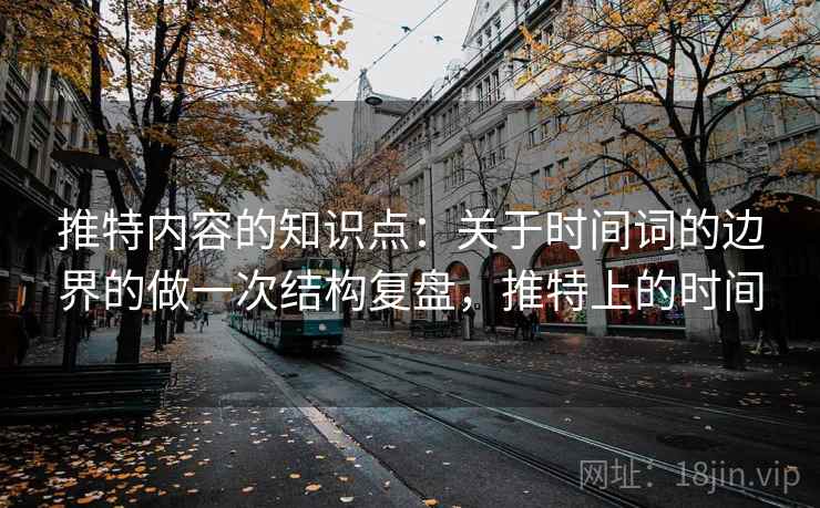 推特内容的知识点：关于时间词的边界的做一次结构复盘，推特上的时间