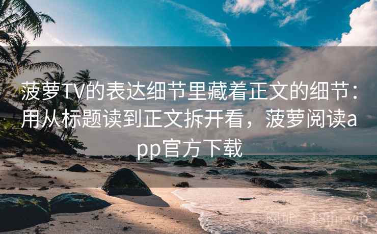 菠萝TV的表达细节里藏着正文的细节:用从标题读到正文拆开看,菠萝阅读app官方下载 菠萝TV的表达细节里藏着正文的细节:用从标题读到正文拆开看,菠萝阅读app官方下载