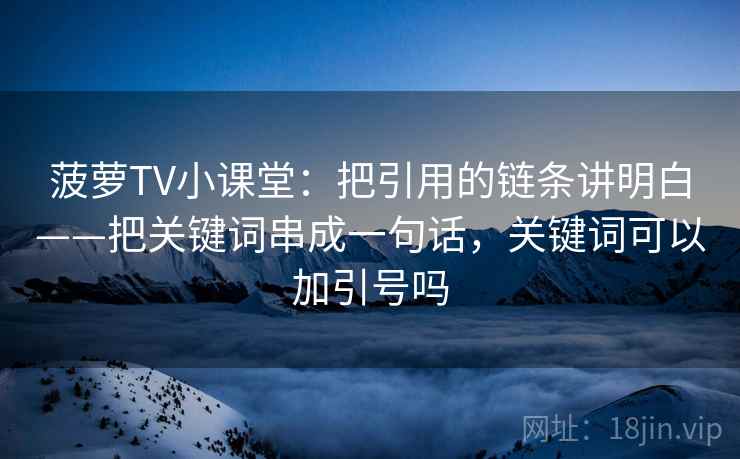 菠萝TV小课堂：把引用的链条讲明白——把关键词串成一句话，关键词可以加引号吗