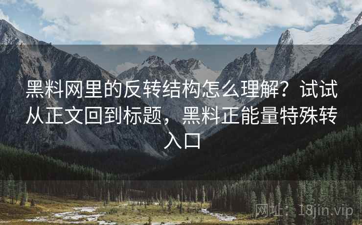 黑料网里的反转结构怎么理解？试试从正文回到标题，黑料正能量特殊转入口