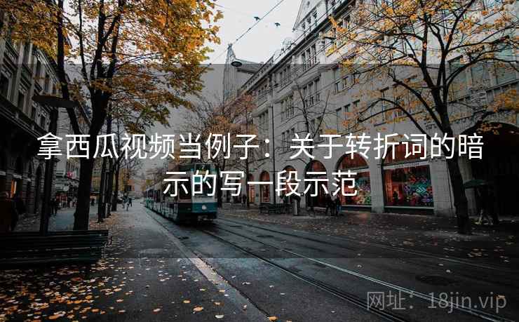 拿西瓜视频当例子:关于转折词的暗示的写一段示范 拿西瓜视频当例子:关于转折词的暗示的写一段示范