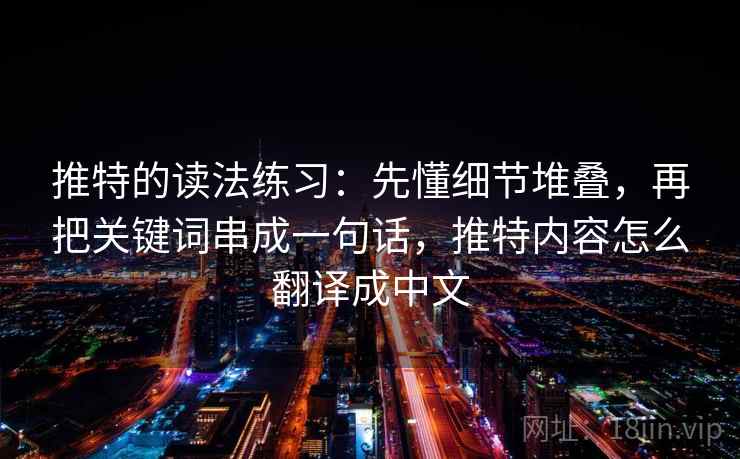 推特的读法练习：先懂细节堆叠，再把关键词串成一句话，推特内容怎么翻译成中文