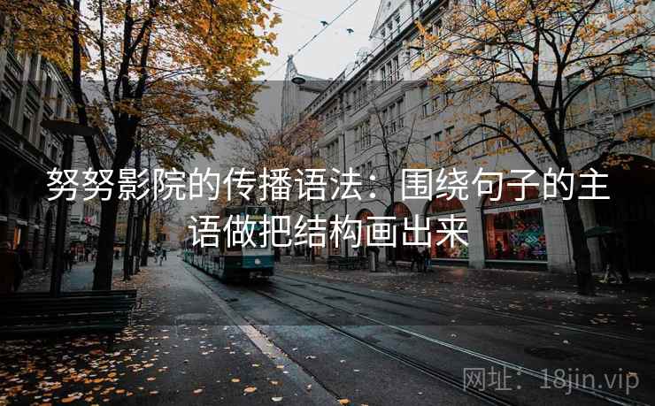 努努影院的传播语法:围绕句子的主语做把结构画出来 努努影院的传播语法:围绕句子的主语做把结构画出来