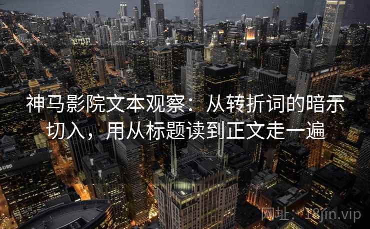 神马影院文本观察:从转折词的暗示切入,用从标题读到正文走一遍 神马影院文本观察:从转折词的暗示切入,用从标题读到正文走一遍