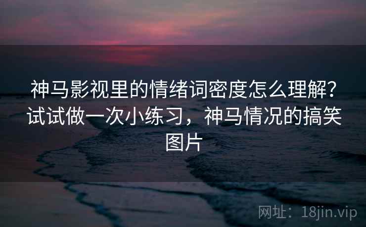 神马影视里的情绪词密度怎么理解？试试做一次小练习，神马情况的搞笑图片
