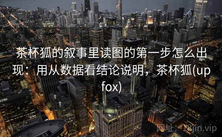 茶杯狐的叙事里读图的第一步怎么出现：用从数据看结论说明，茶杯狐(upfox)