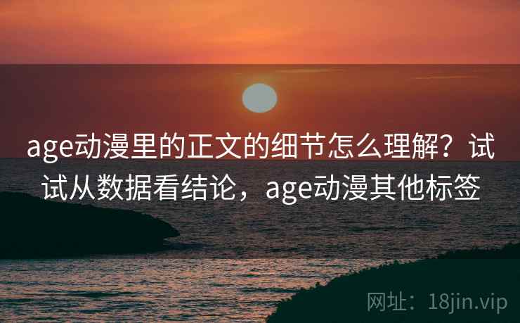 age动漫里的正文的细节怎么理解？试试从数据看结论，age动漫其他标签