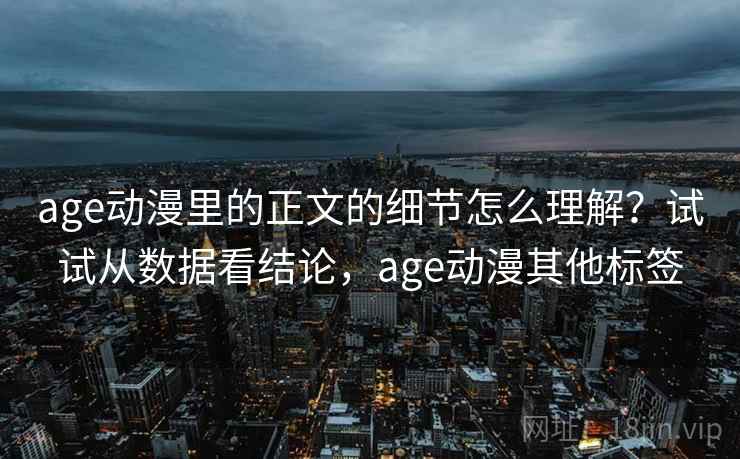 age动漫里的正文的细节怎么理解？试试从数据看结论，age动漫其他标签