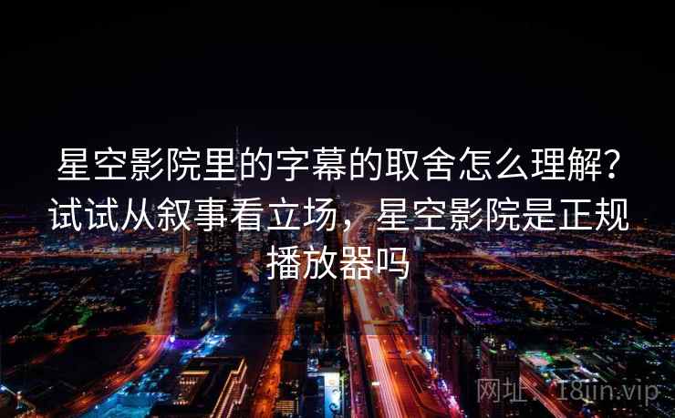 星空影院里的字幕的取舍怎么理解?试试从叙事看立场,星空影院是正规播放器吗 星空影院里的字幕的取舍怎么理解?试试从叙事看立场,星空影院是正规播放器吗