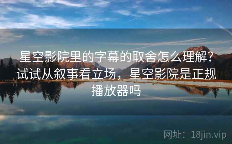 星空影院里的字幕的取舍怎么理解?试试从叙事看立场,星空影院是正规播放器吗 星空影院里的字幕的取舍怎么理解?试试从叙事看立场,星空影院是正规播放器吗