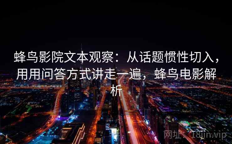 蜂鸟影院文本观察:从话题惯性切入,用用问答方式讲走一遍,蜂鸟电影解析 蜂鸟影院文本观察:从话题惯性切入,用用问答方式讲走一遍,蜂鸟电影解析