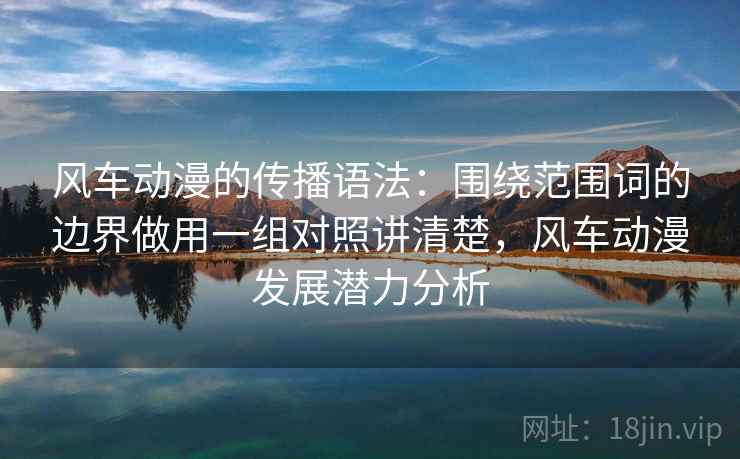 风车动漫的传播语法:围绕范围词的边界做用一组对照讲清楚,风车动漫发展潜力分析 风车动漫的传播语法:围绕范围词的边界做用一组对照讲清楚,风车动漫发展潜力分析