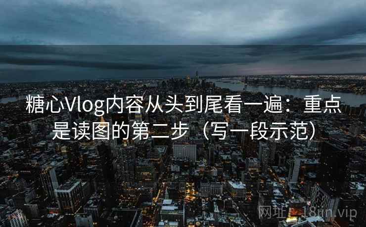 糖心Vlog内容从头到尾看一遍:重点是读图的第二步(写一段示范) 糖心Vlog内容从头到尾看一遍:重点是读图的第二步(写一段示范)