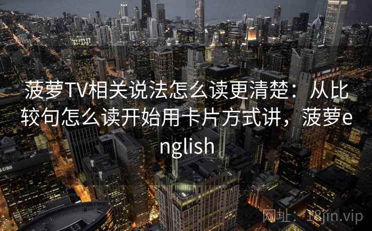 菠萝TV相关说法怎么读更清楚:从比较句怎么读开始用卡片方式讲,菠萝english 菠萝TV相关说法怎么读更清楚:从比较句怎么读开始用卡片方式讲,菠萝english