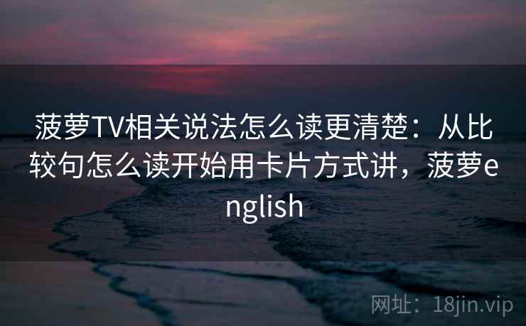 菠萝TV相关说法怎么读更清楚:从比较句怎么读开始用卡片方式讲,菠萝english 菠萝TV相关说法怎么读更清楚:从比较句怎么读开始用卡片方式讲,菠萝english