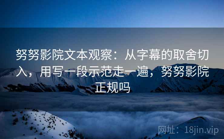 努努影院文本观察：从字幕的取舍切入，用写一段示范走一遍，努努影院正规吗