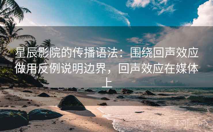 星辰影院的传播语法:围绕回声效应做用反例说明边界,回声效应在媒体上 星辰影院的传播语法:围绕回声效应做用反例说明边界,回声效应在媒体上