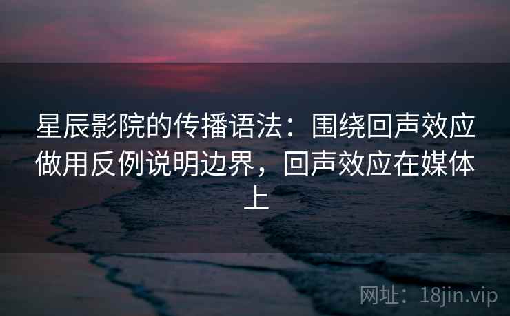 星辰影院的传播语法:围绕回声效应做用反例说明边界,回声效应在媒体上 星辰影院的传播语法:围绕回声效应做用反例说明边界,回声效应在媒体上