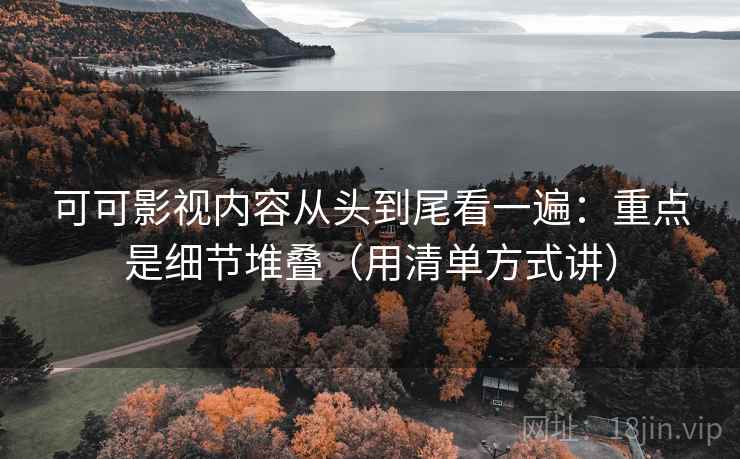 可可影视内容从头到尾看一遍：重点是细节堆叠（用清单方式讲）