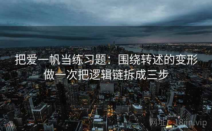 把爱一帆当练习题：围绕转述的变形做一次把逻辑链拆成三步