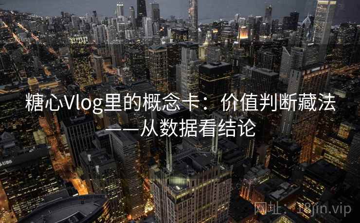糖心Vlog里的概念卡：价值判断藏法——从数据看结论