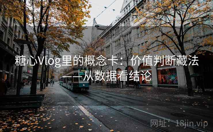 糖心Vlog里的概念卡：价值判断藏法——从数据看结论