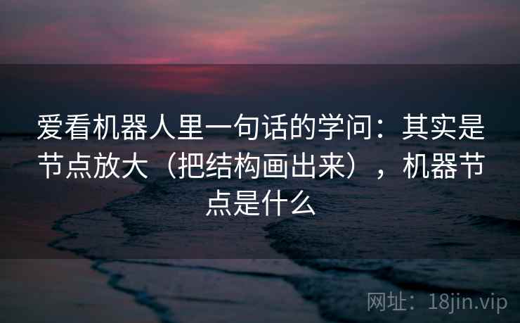 爱看机器人里一句话的学问：其实是节点放大（把结构画出来），机器节点是什么