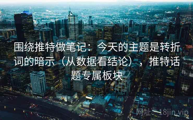 围绕推特做笔记:今天的主题是转折词的暗示(从数据看结论),推特话题专属板块 围绕推特做笔记:今天的主题是转折词的暗示(从数据看结论),推特话题专属板块