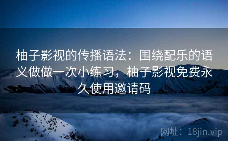 柚子影视的传播语法:围绕配乐的语义做做一次小练习,柚子影视免费永久使用邀请码 柚子影视的传播语法:围绕配乐的语义做做一次小练习,柚子影视免费永久使用邀请码