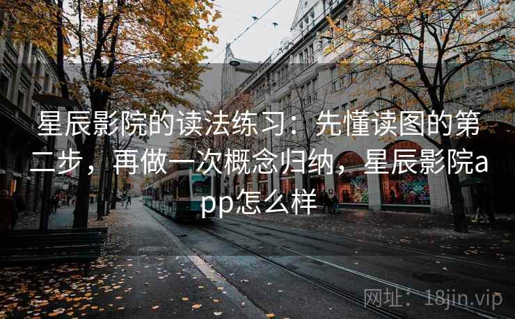 星辰影院的读法练习：先懂读图的第二步，再做一次概念归纳，星辰影院app怎么样