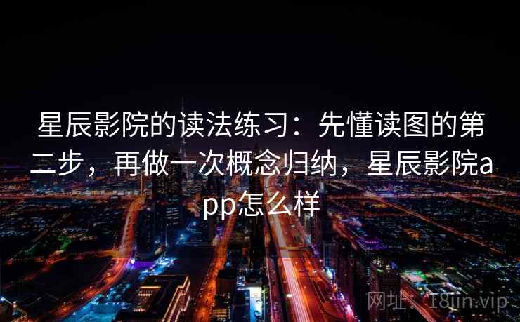 星辰影院的读法练习：先懂读图的第二步，再做一次概念归纳，星辰影院app怎么样