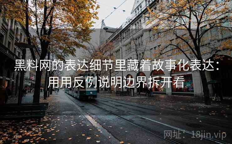 黑料网的表达细节里藏着故事化表达：用用反例说明边界拆开看