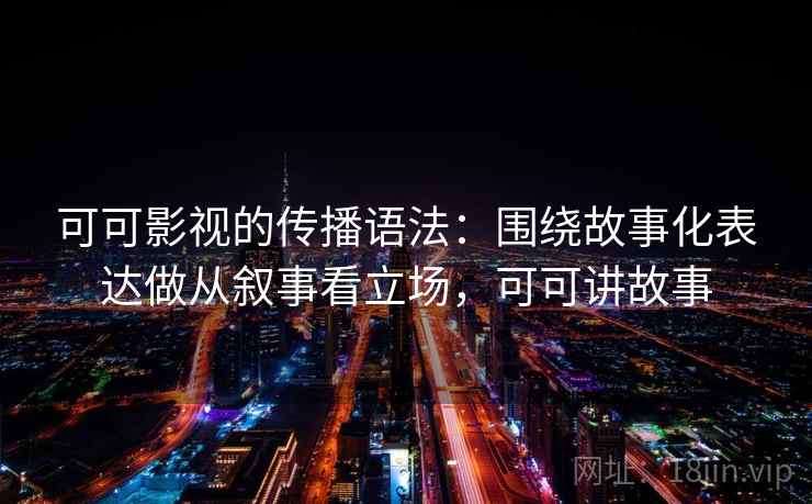 可可影视的传播语法:围绕故事化表达做从叙事看立场,可可讲故事 可可影视的传播语法:围绕故事化表达做从叙事看立场,可可讲故事