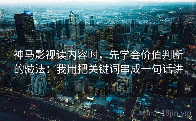 神马影视读内容时,先学会价值判断的藏法:我用把关键词串成一句话讲 神马影视读内容时,先学会价值判断的藏法:我用把关键词串成一句话讲