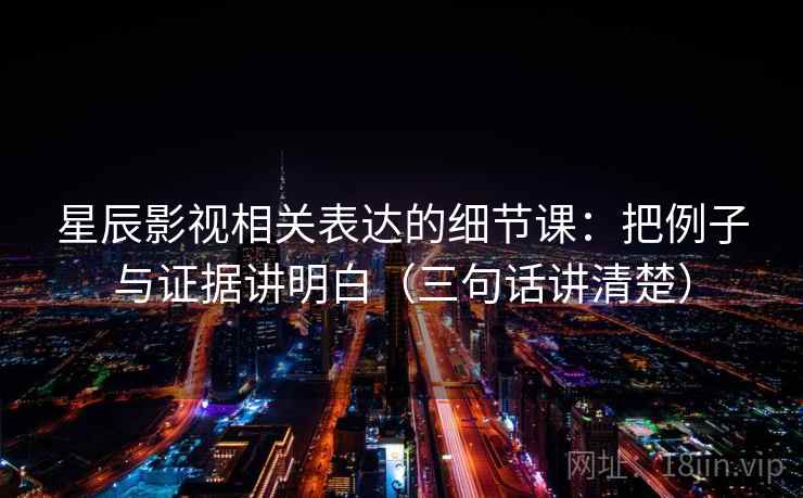 星辰影视相关表达的细节课：把例子与证据讲明白（三句话讲清楚）