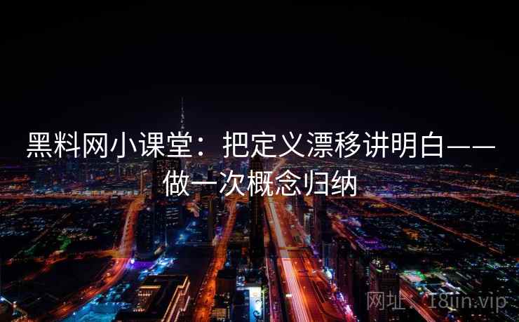 黑料网小课堂：把定义漂移讲明白——做一次概念归纳