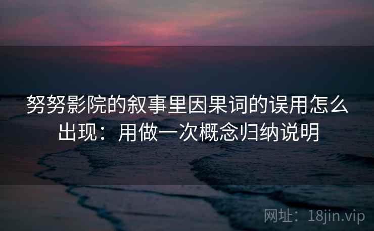 努努影院的叙事里因果词的误用怎么出现：用做一次概念归纳说明