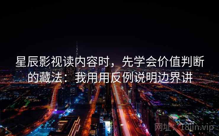 星辰影视读内容时,先学会价值判断的藏法:我用用反例说明边界讲 星辰影视读内容时,先学会价值判断的藏法:我用用反例说明边界讲