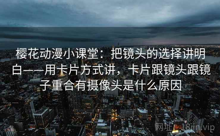 樱花动漫小课堂:把镜头的选择讲明白——用卡片方式讲,卡片跟镜头跟镜子重合有摄像头是什么原因 樱花动漫小课堂:把镜头的选择讲明白——用卡片方式讲,卡片跟镜头跟镜子重合有摄像头是什么原因