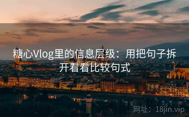 糖心Vlog里的信息层级：用把句子拆开看看比较句式