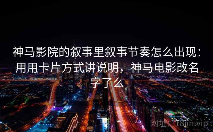 神马影院的叙事里叙事节奏怎么出现：用用卡片方式讲说明，神马电影改名字了么
